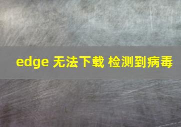 edge 无法下载 检测到病毒